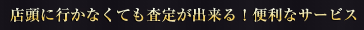 店頭に行かなくても査定が出来る！便利なサービス
